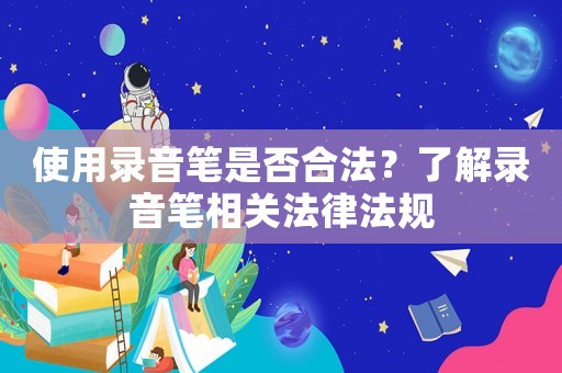 使用錄音筆是否合法？了解錄音筆相關(guān)法律法規(guī)
