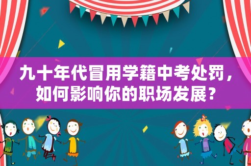 九十年代冒用學(xué)籍中考處罰，如何影響你的職場(chǎng)發(fā)展？