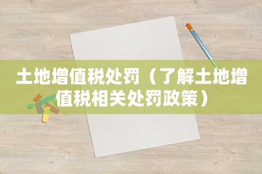 土地增值稅處罰（了解土地增值稅相關處罰政策）