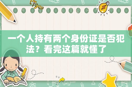 一個(gè)人持有兩個(gè)身份證是否犯法？看完這篇就懂了