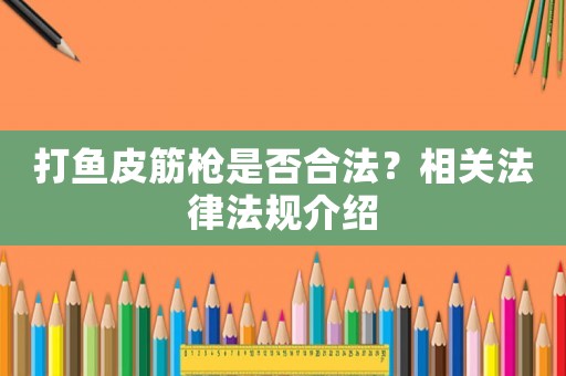 打魚皮筋槍是否合法？相關(guān)法律法規(guī)介紹