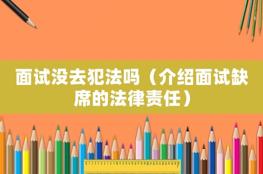 面試沒去犯法嗎（介紹面試缺席的法律責(zé)任）