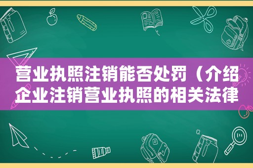 營業(yè)執(zhí)照注銷能否處罰（介紹企業(yè)注銷營業(yè)執(zhí)照的相關(guān)法律條款）