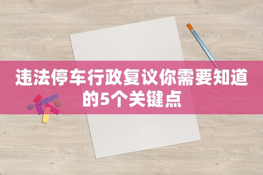 違法停車行政復(fù)議你需要知道的5個關(guān)鍵點