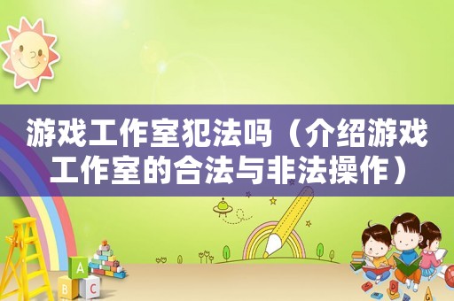 游戲工作室犯法嗎（介紹游戲工作室的合法與非法操作）