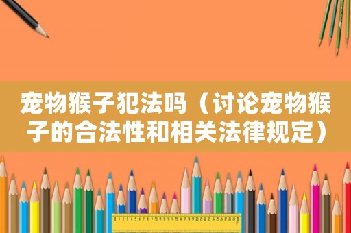寵物猴子犯法嗎（討論寵物猴子的合法性和相關(guān)法律規(guī)定）