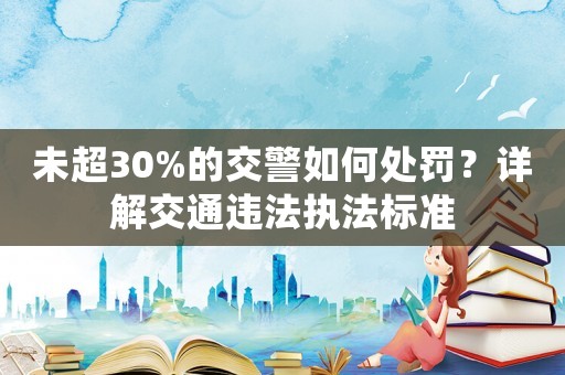未超30%的交警如何處罰？詳解交通違法執(zhí)法標(biāo)準(zhǔn)