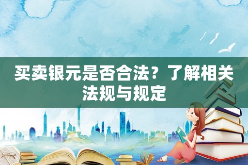 買賣銀元是否合法？了解相關(guān)法規(guī)與規(guī)定