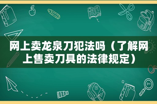 網(wǎng)上賣龍泉刀犯法嗎（了解網(wǎng)上售賣刀具的法律規(guī)定）