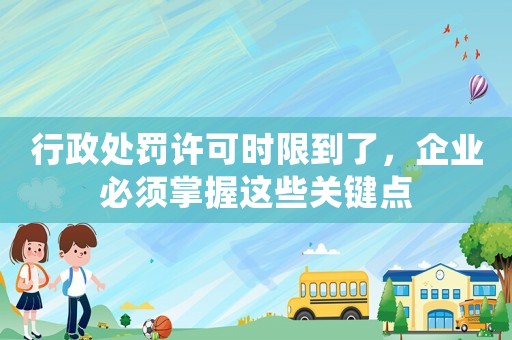 行政處罰許可時限到了，企業(yè)必須掌握這些關(guān)鍵點
