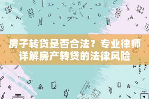 房子轉(zhuǎn)貸是否合法？專業(yè)律師詳解房產(chǎn)轉(zhuǎn)貸的法律風險