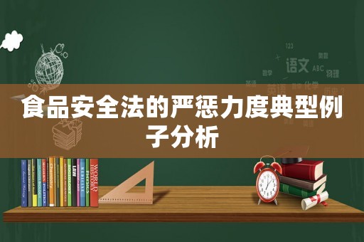 食品安全法的嚴(yán)懲力度典型例子分析