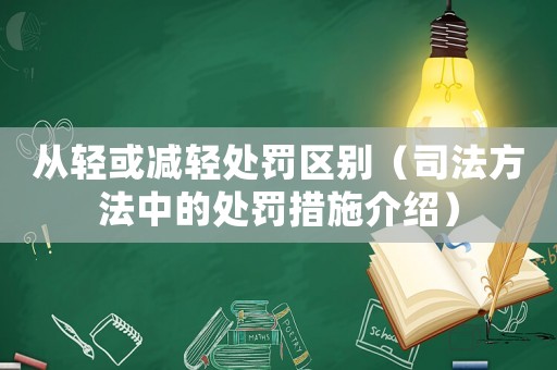從輕或減輕處罰區(qū)別（司法方法中的處罰措施介紹）