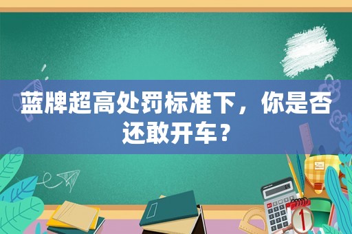 藍(lán)牌超高處罰標(biāo)準(zhǔn)下，你是否還敢開車？