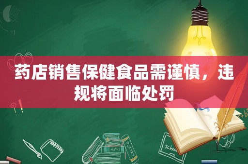 藥店銷售保健食品需謹慎，違規(guī)將面臨處罰