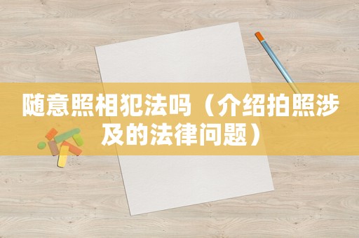 隨意照相犯法嗎（介紹拍照涉及的法律問題）