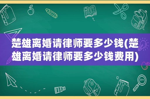 楚雄離婚請律師要多少錢(楚雄離婚請律師要多少錢費用)