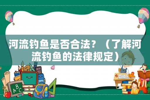 河流釣魚是否合法？（了解河流釣魚的法律規(guī)定）