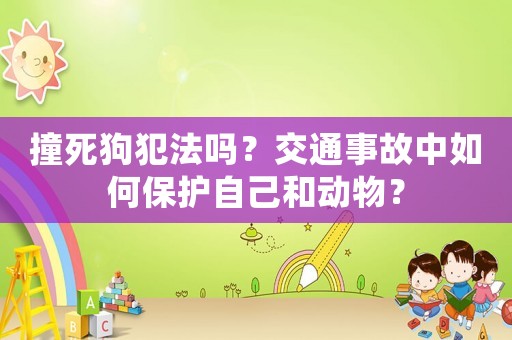 撞死狗犯法嗎？交通事故中如何保護(hù)自己和動(dòng)物？