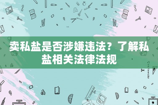 賣私鹽是否涉嫌違法？了解私鹽相關(guān)法律法規(guī)
