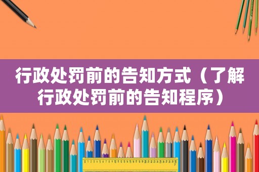 行政處罰前的告知方式（了解行政處罰前的告知程序）