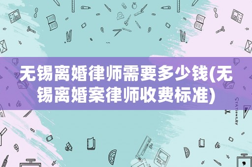 無錫離婚律師需要多少錢(無錫離婚案律師收費(fèi)標(biāo)準(zhǔn))