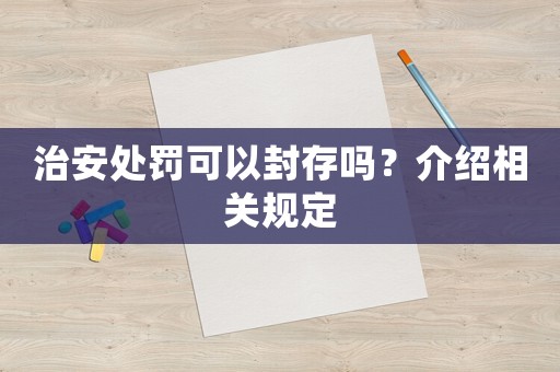 治安處罰可以封存嗎？介紹相關(guān)規(guī)定