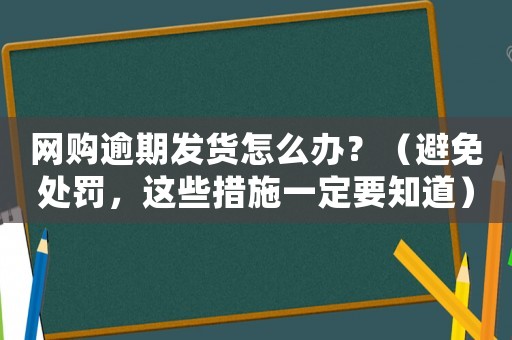 網(wǎng)購(gòu)逾期發(fā)貨怎么辦？（避免處罰，這些措施一定要知道）