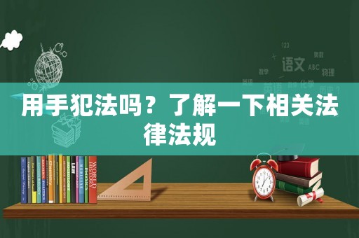 用手犯法嗎？了解一下相關(guān)法律法規(guī)