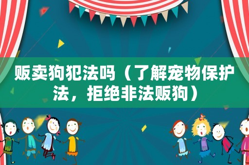 販賣狗犯法嗎（了解寵物保護(hù)法，拒絕非法販狗）