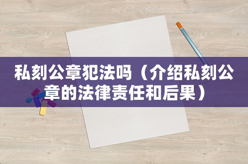 私刻公章犯法嗎（介紹私刻公章的法律責任和后果）