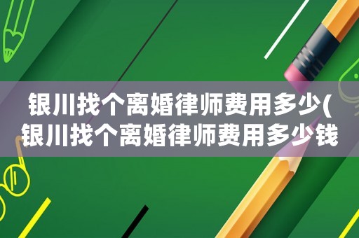 銀川找個(gè)離婚律師費(fèi)用多少(銀川找個(gè)離婚律師費(fèi)用多少錢)