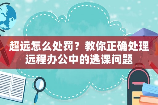 超遠怎么處罰？教你正確處理遠程辦公中的逃課問題