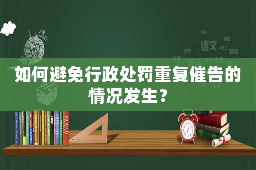 如何避免行政處罰重復(fù)催告的情況發(fā)生？