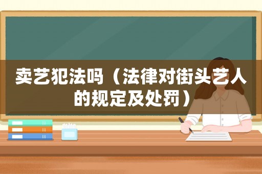 賣藝犯法嗎（法律對街頭藝人的規(guī)定及處罰）