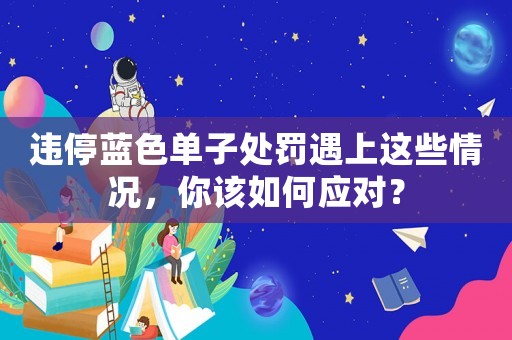 違停藍(lán)色單子處罰遇上這些情況，你該如何應(yīng)對(duì)？