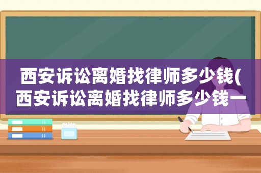西安訴訟離婚找律師多少錢(西安訴訟離婚找律師多少錢一次)