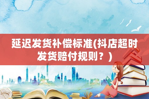 延遲發(fā)貨補償標準(抖店超時發(fā)貨賠付規(guī)則？)