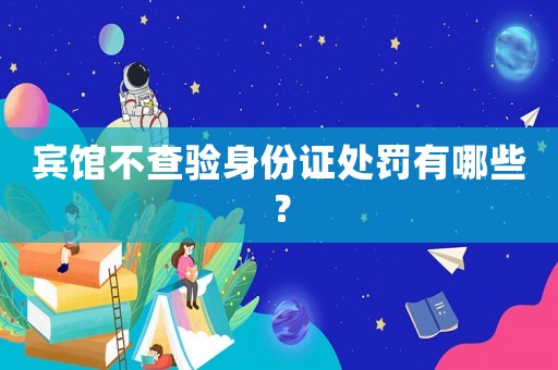 賓館不查驗(yàn)身份證處罰有哪些？