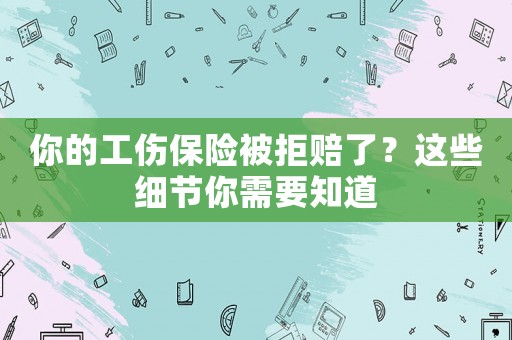 你的工傷保險被拒賠了？這些細(xì)節(jié)你需要知道