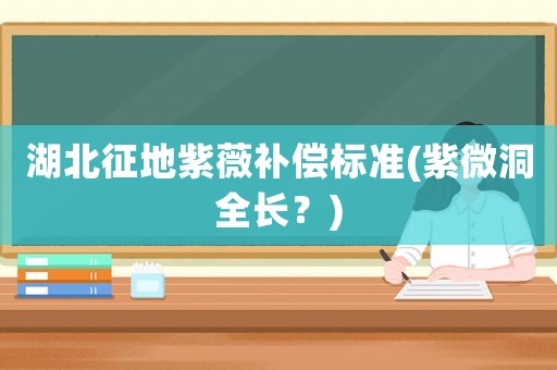 湖北征地紫薇補(bǔ)償標(biāo)準(zhǔn)(紫微洞全長(zhǎng)？)