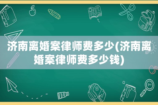 濟(jì)南離婚案律師費(fèi)多少(濟(jì)南離婚案律師費(fèi)多少錢)