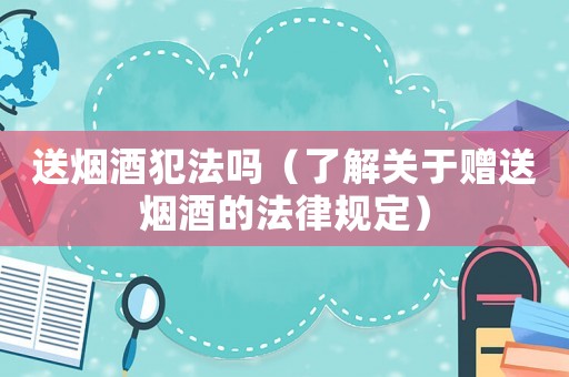 送煙酒犯法嗎（了解關(guān)于贈(zèng)送煙酒的法律規(guī)定）