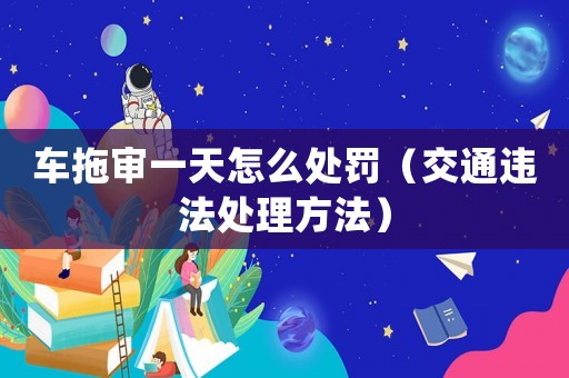 車拖審一天怎么處罰（交通違法處理方法）