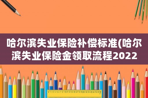 哈爾濱失業(yè)保險(xiǎn)補(bǔ)償標(biāo)準(zhǔn)(哈爾濱失業(yè)保險(xiǎn)金領(lǐng)取流程2022？)