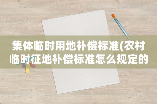 集體臨時用地補償標準(農(nóng)村臨時征地補償標準怎么規(guī)定的？)