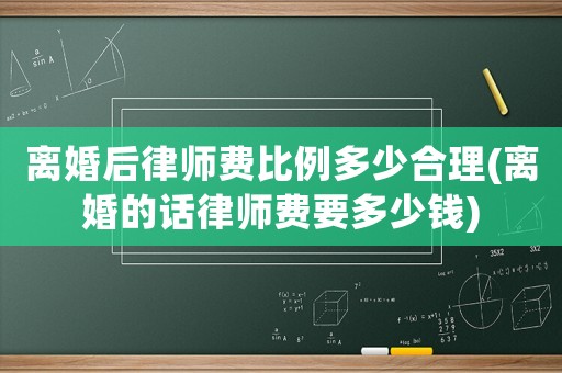 離婚后律師費比例多少合理(離婚的話律師費要多少錢)