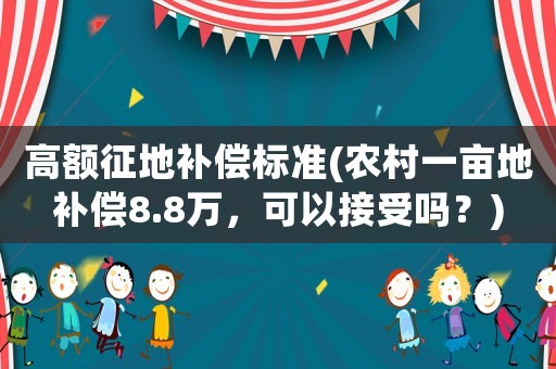 高額征地補(bǔ)償標(biāo)準(zhǔn)(農(nóng)村一畝地補(bǔ)償8.8萬，可以接受嗎？)