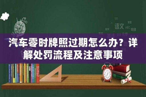 汽車零時(shí)牌照過期怎么辦？詳解處罰流程及注意事項(xiàng)