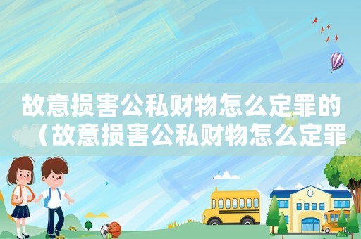 故意損害公私財物怎么定罪的（故意損害公私財物怎么定罪）